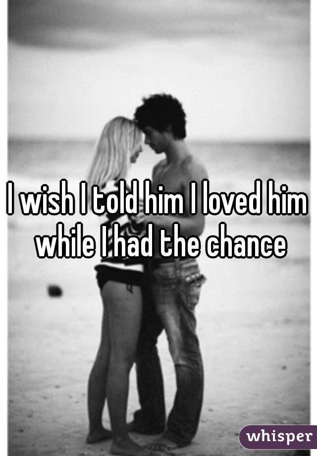 I wish I told him I loved him while I had the chance