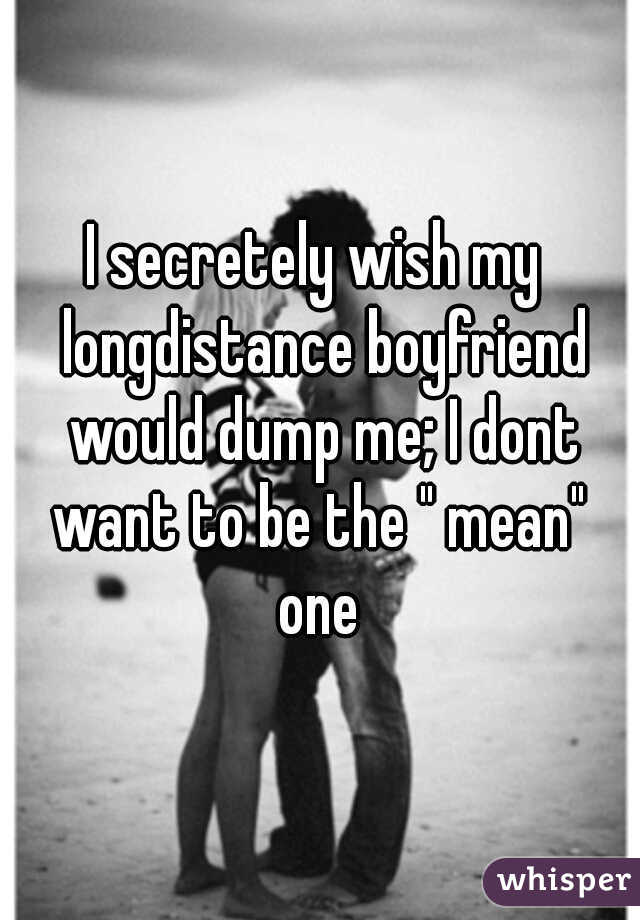 I secretely wish my  longdistance boyfriend would dump me; I dont want to be the " mean"  one 
