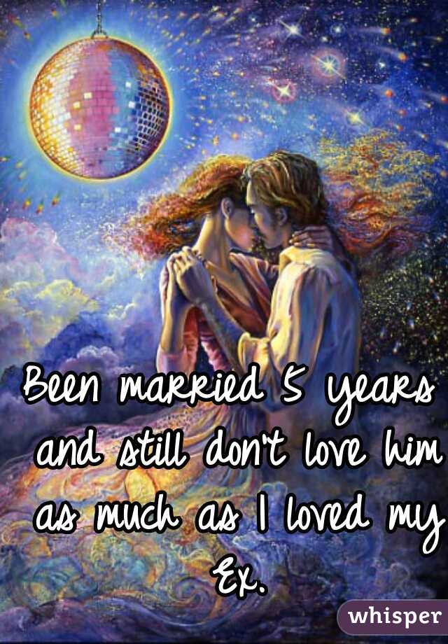 Been married 5 years and still don't love him as much as I loved my Ex.