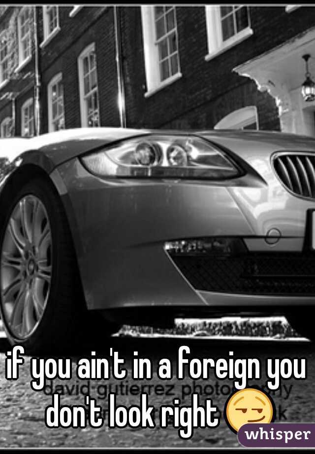 if you ain't in a foreign you don't look right 😏 