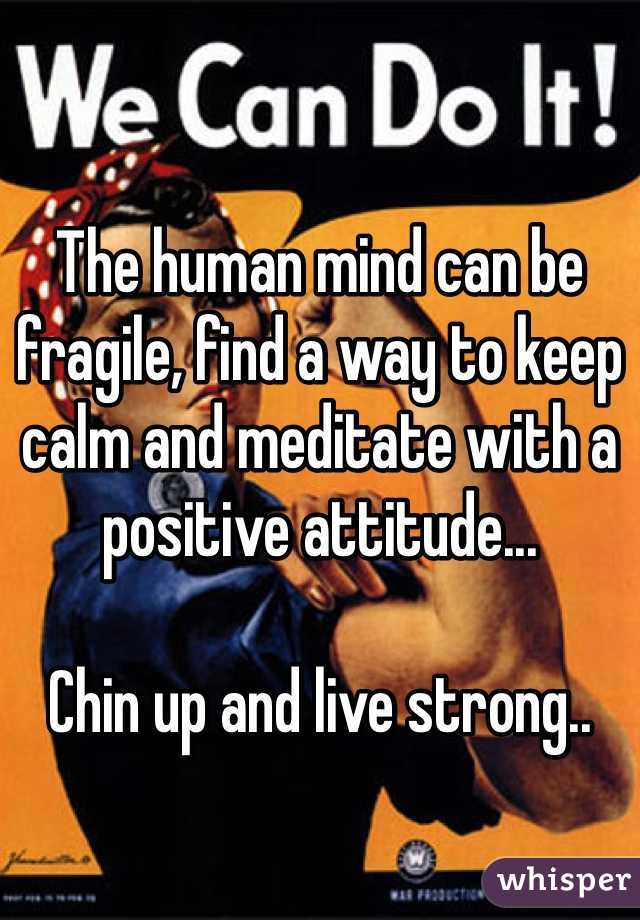 The human mind can be fragile, find a way to keep calm and meditate with a positive attitude... 
 
Chin up and live strong.. 
