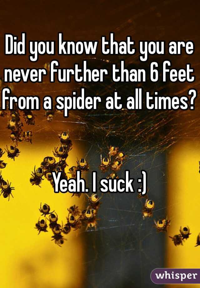 Did you know that you are never further than 6 feet from a spider at all times? 


Yeah. I suck :) 