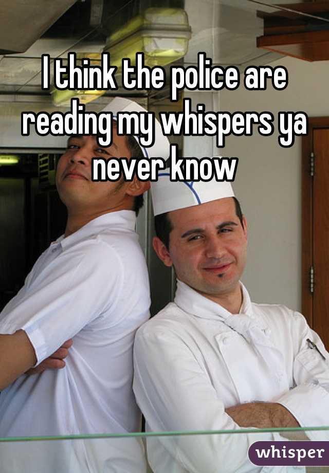 I think the police are reading my whispers ya never know