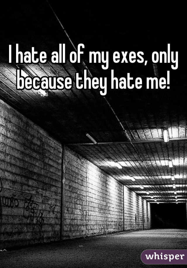 I hate all of my exes, only because they hate me!