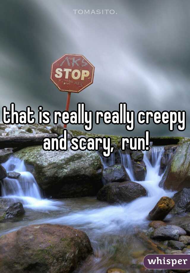 that is really really creepy and scary,  run!