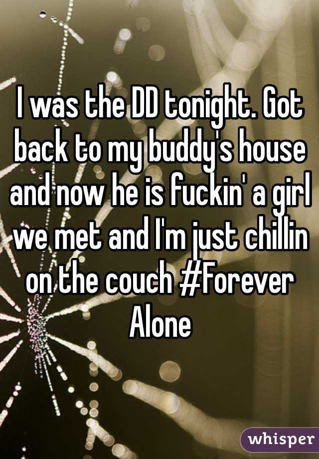 I was the DD tonight. Got back to my buddy's house and now he is fuckin' a girl we met and I'm just chillin on the couch #Forever Alone
