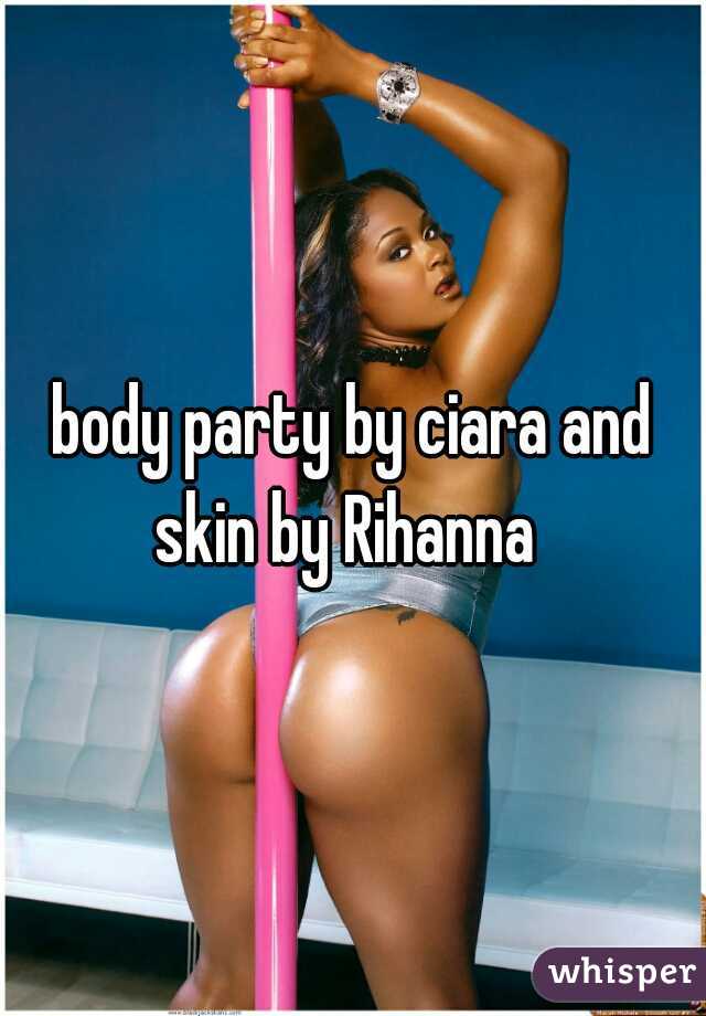 body party by ciara and skin by Rihanna  