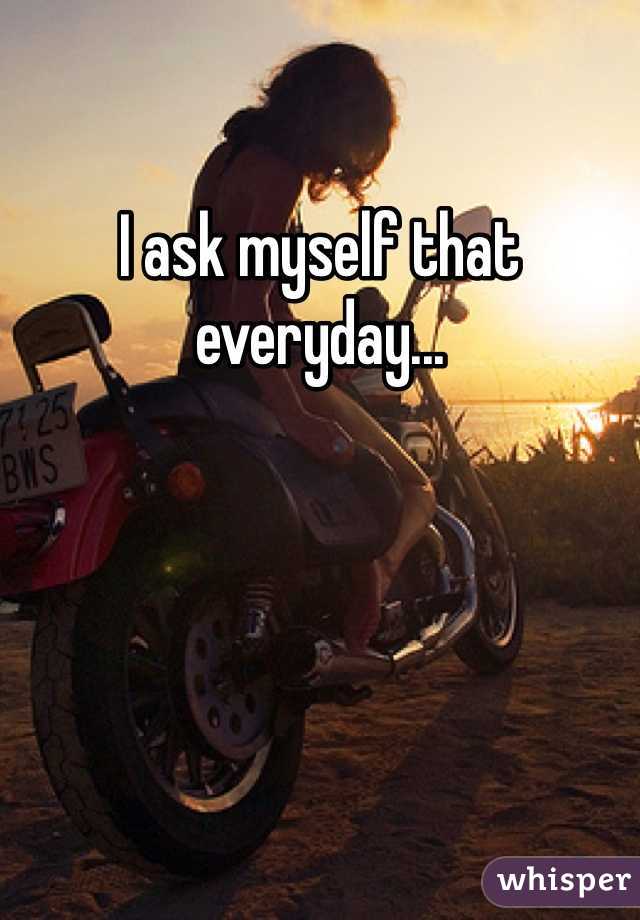 I ask myself that everyday...