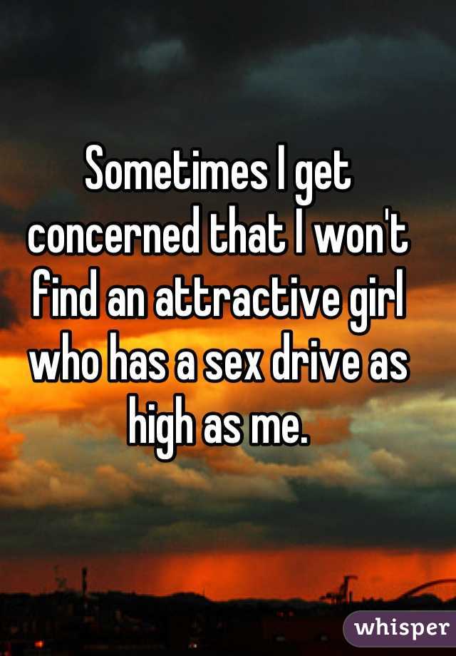 Sometimes I get concerned that I won't find an attractive girl who has a sex drive as high as me.