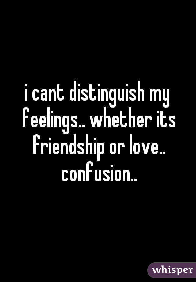 i cant distinguish my feelings.. whether its friendship or love.. confusion..