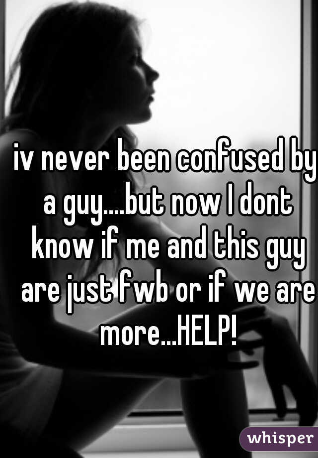 iv never been confused by a guy....but now I dont know if me and this guy are just fwb or if we are more...HELP!