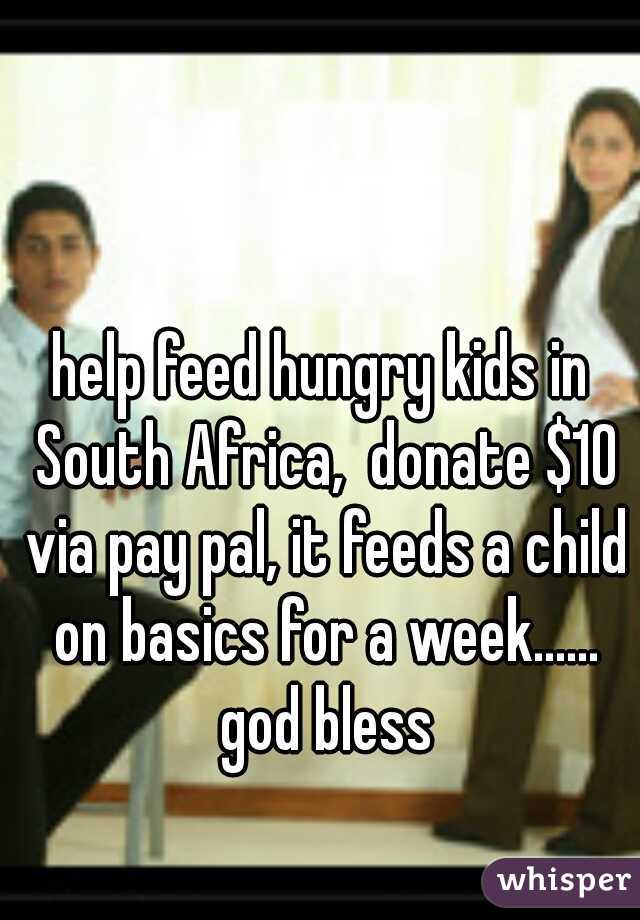 help feed hungry kids in South Africa,  donate $10 via pay pal, it feeds a child on basics for a week...... god bless