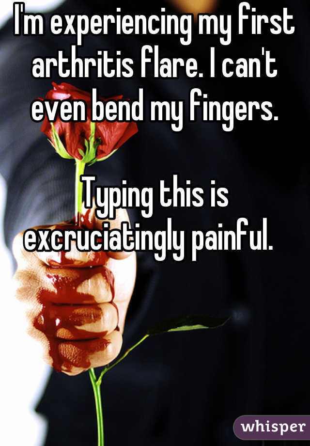 I'm experiencing my first arthritis flare. I can't even bend my fingers.

Typing this is excruciatingly painful.  