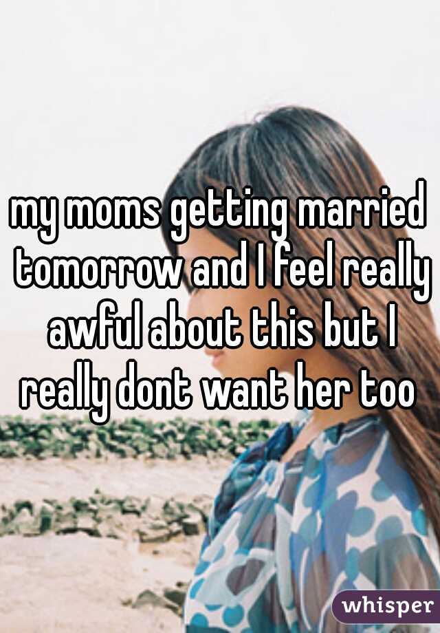 my moms getting married tomorrow and I feel really awful about this but I really dont want her too 