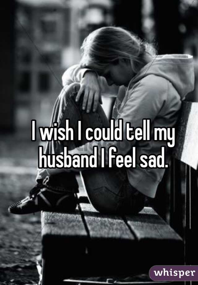 I wish I could tell my husband I feel sad. 