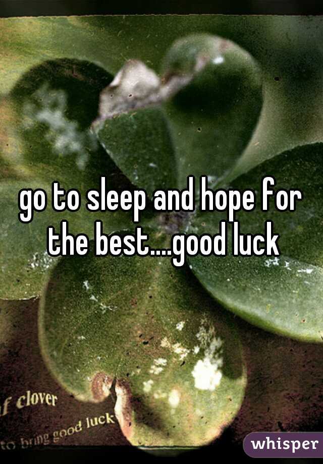 go to sleep and hope for the best....good luck
