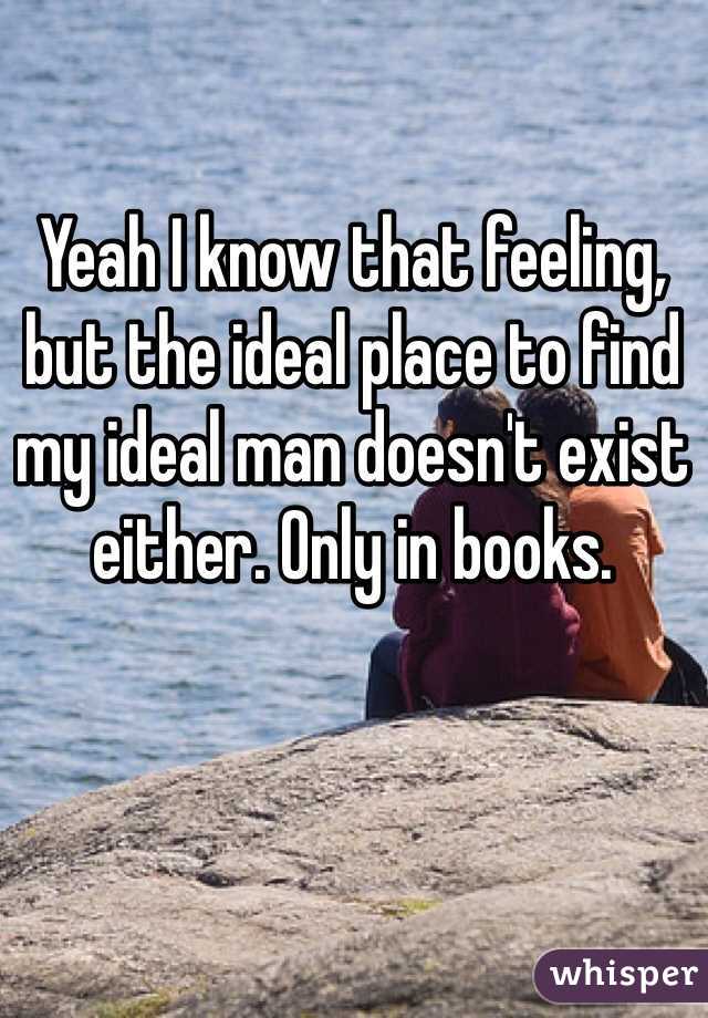 Yeah I know that feeling, but the ideal place to find my ideal man doesn't exist either. Only in books. 