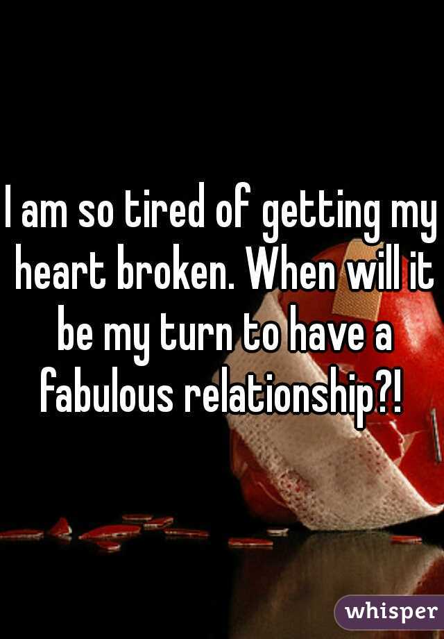 I am so tired of getting my heart broken. When will it be my turn to have a fabulous relationship?! 