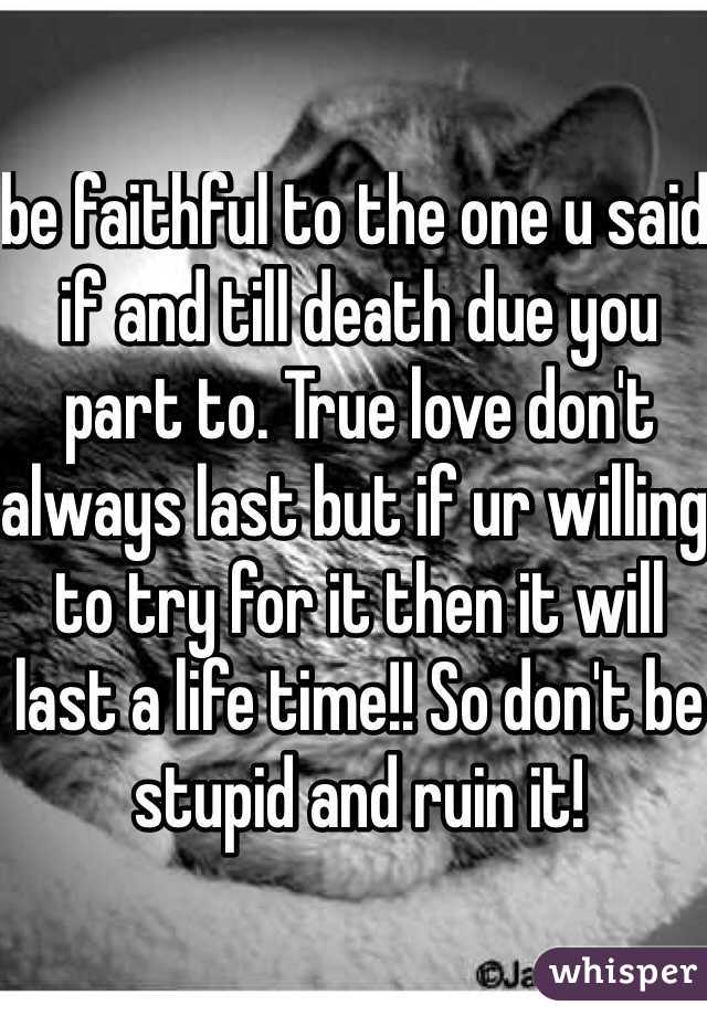 be faithful to the one u said if and till death due you part to. True love don't always last but if ur willing to try for it then it will last a life time!! So don't be stupid and ruin it! 
