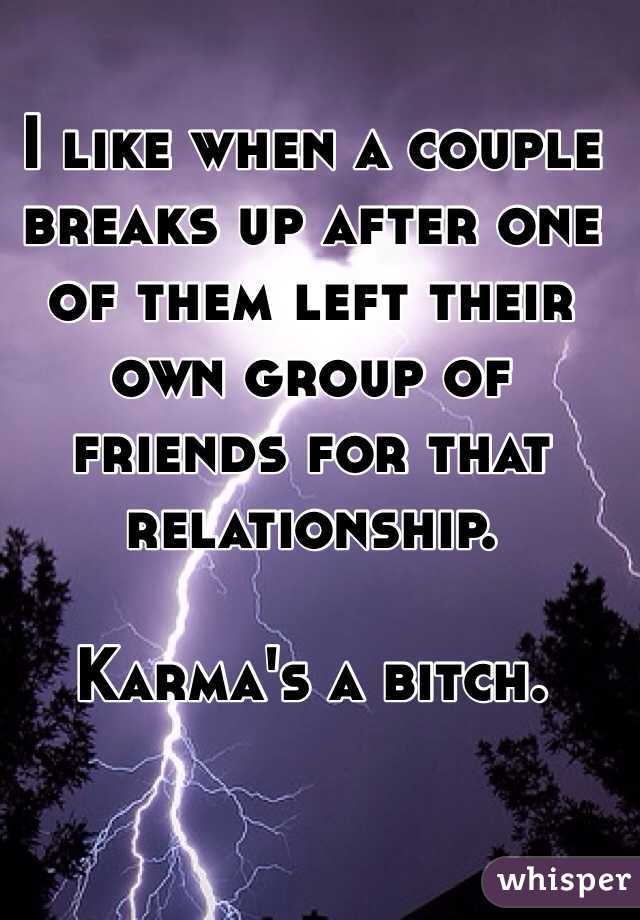 I like when a couple breaks up after one of them left their own group of friends for that relationship. 

Karma's a bitch. 