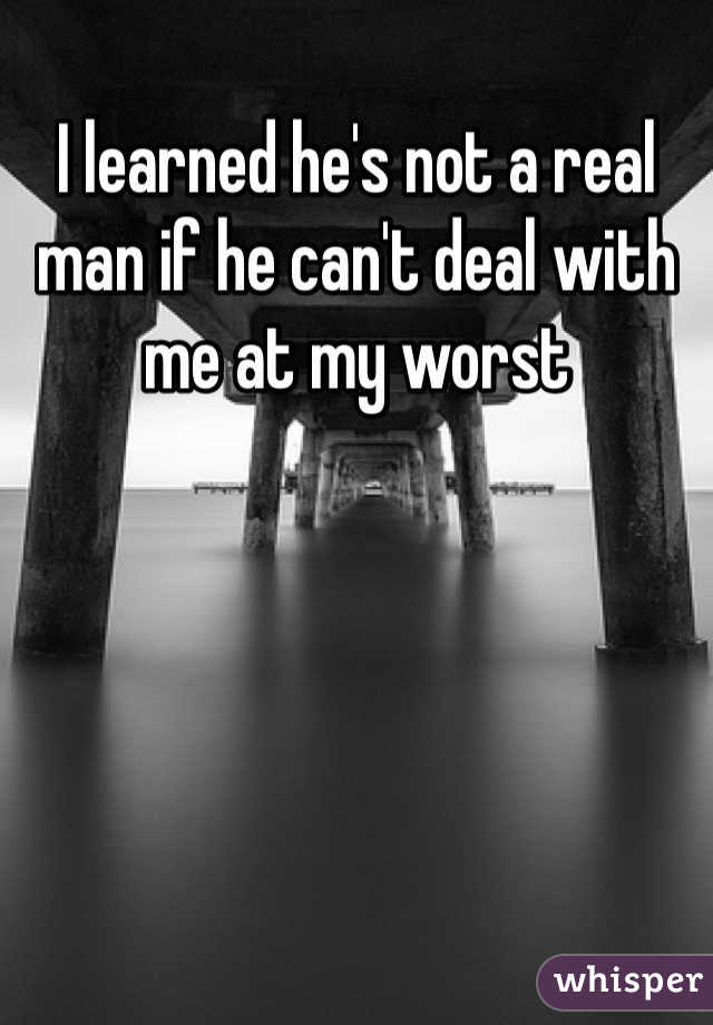 I learned he's not a real man if he can't deal with me at my worst 