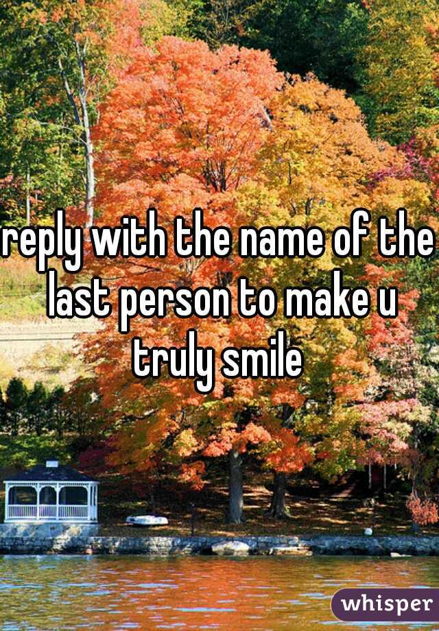 reply with the name of the last person to make u truly smile 
