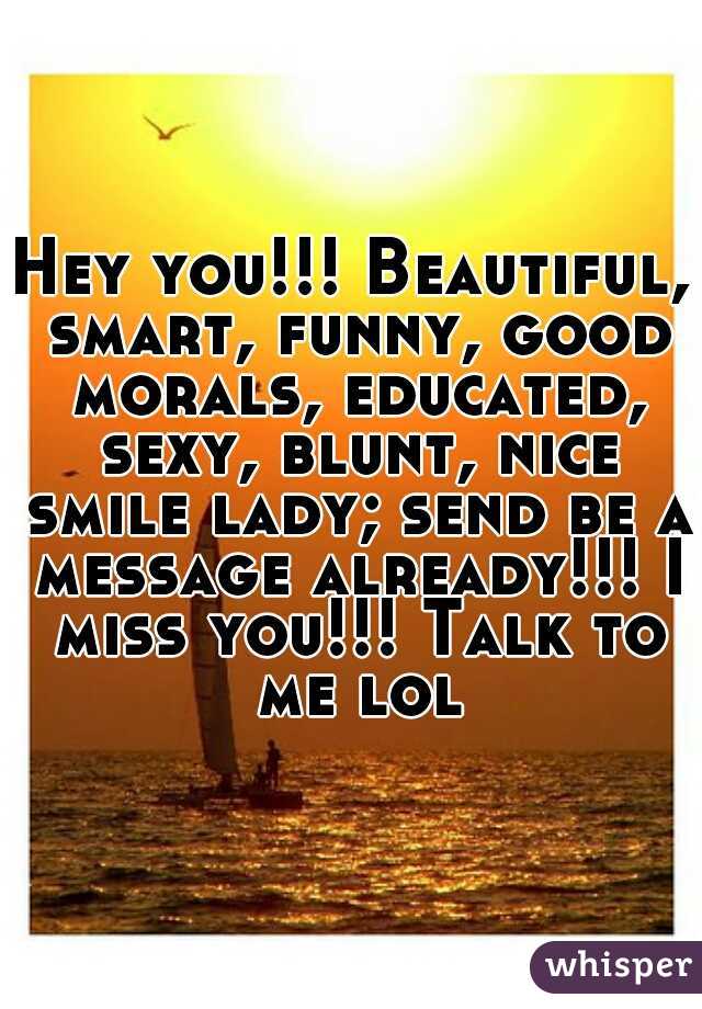 Hey you!!! Beautiful, smart, funny, good morals, educated, sexy, blunt, nice smile lady; send be a message already!!! I miss you!!! Talk to me lol