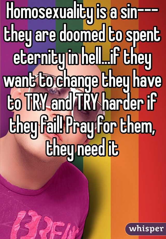 Homosexuality is a sin---they are doomed to spent eternity in hell...if they want to change they have to TRY and TRY harder if they fail! Pray for them, they need it 