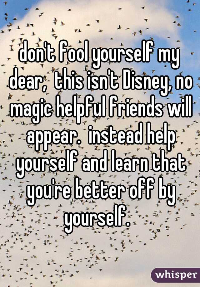 don't fool yourself my dear,  this isn't Disney, no magic helpful friends will appear.  instead help yourself and learn that you're better off by yourself.  