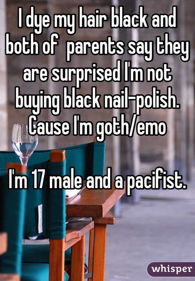 I dye my hair black and both of  parents say they are surprised I'm not buying black nail-polish.
Cause I'm goth/emo

I'm 17 male and a pacifist.