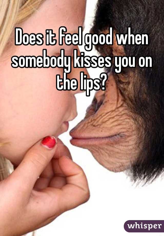 Does it feel good when somebody kisses you on the lips?