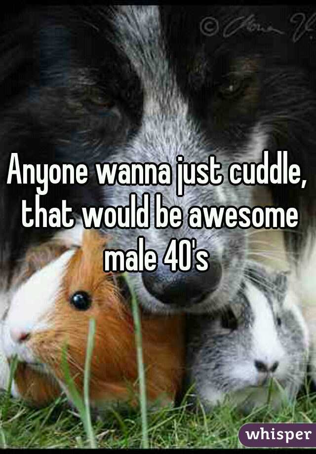 Anyone wanna just cuddle, that would be awesome male 40's 