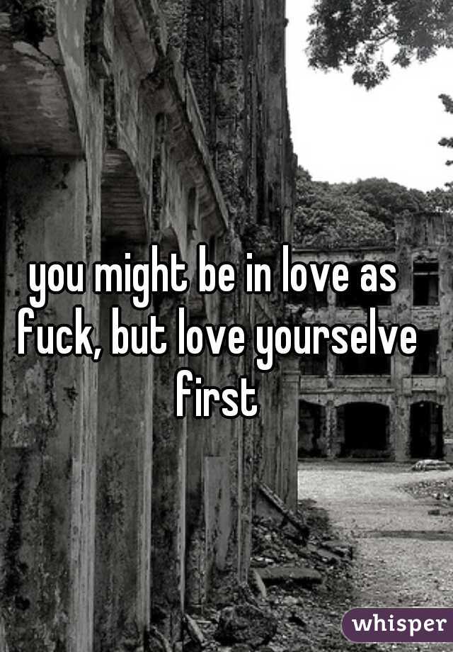 you might be in love as fuck, but love yourselve first