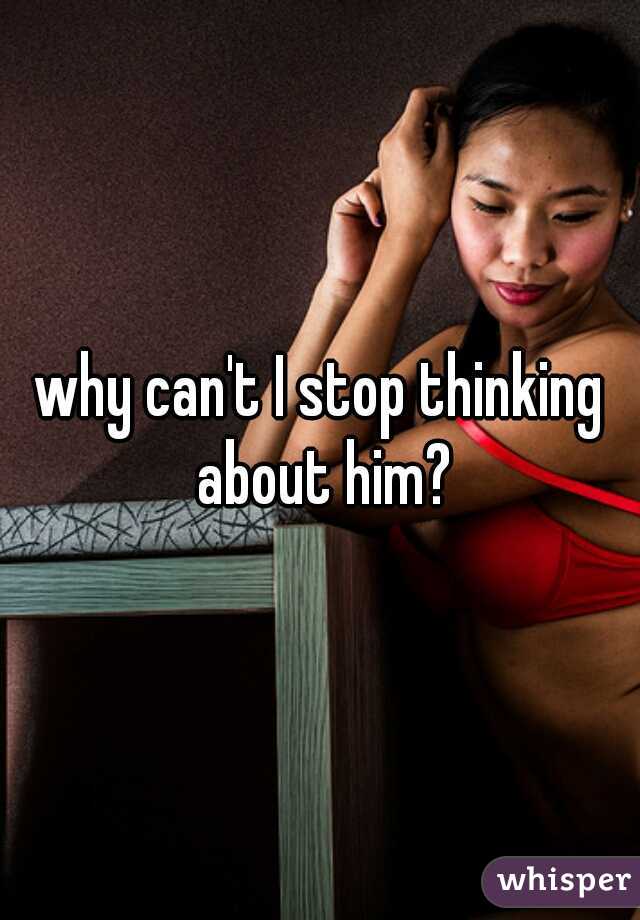 why can't I stop thinking about him?