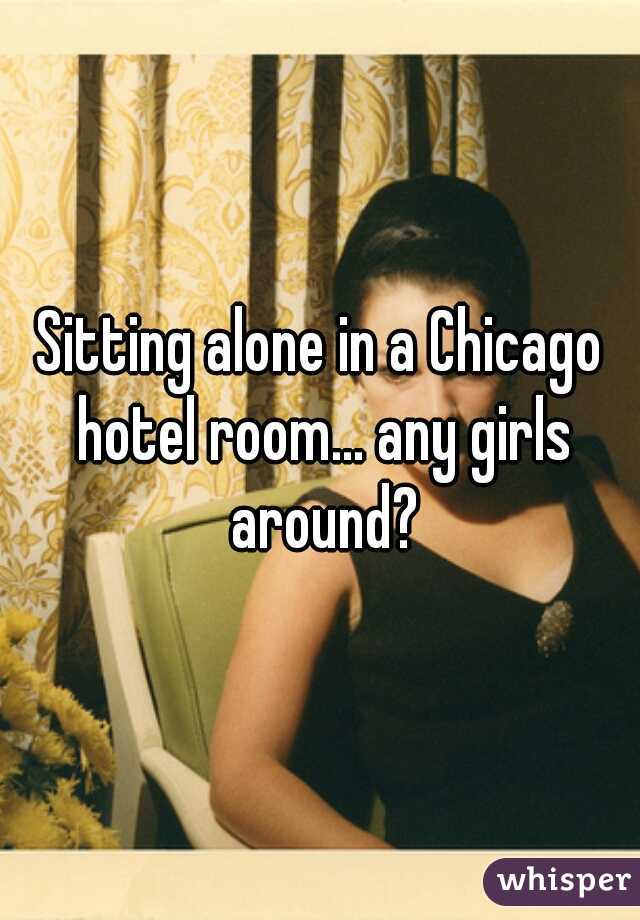 Sitting alone in a Chicago hotel room... any girls around?