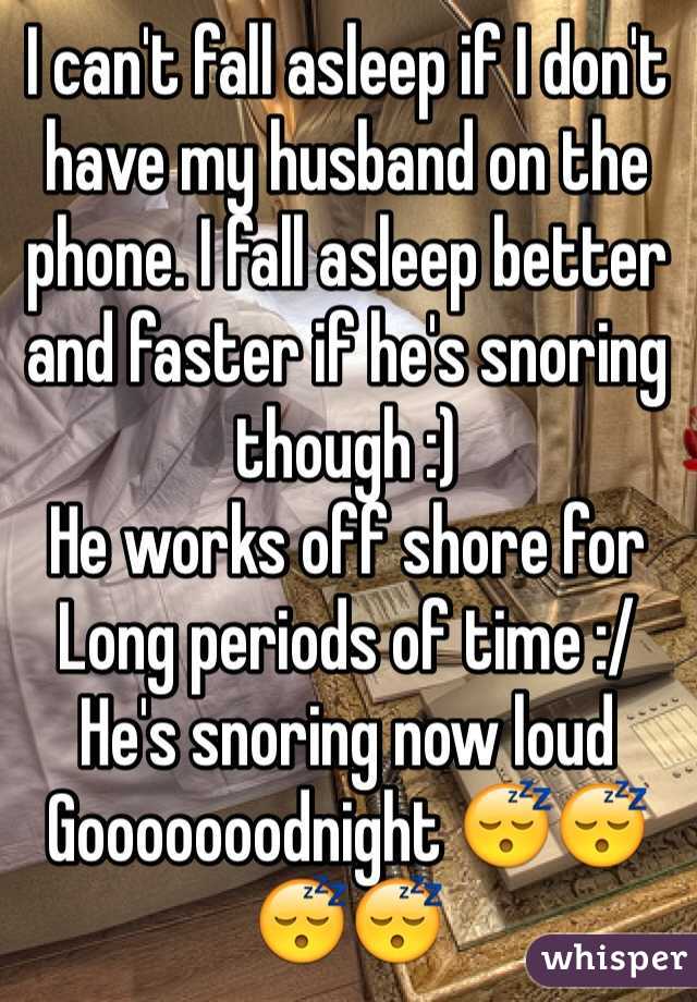 I can't fall asleep if I don't have my husband on the phone. I fall asleep better and faster if he's snoring though :) 
He works off shore for Long periods of time :/ 
He's snoring now loud 
Gooooooodnight 😴😴😴😴