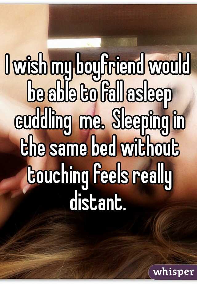 I wish my boyfriend would be able to fall asleep cuddling  me.  Sleeping in the same bed without touching feels really distant. 