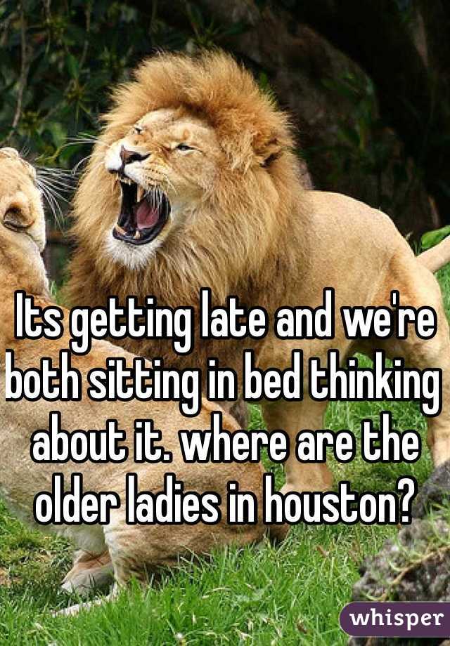 Its getting late and we're both sitting in bed thinking about it. where are the older ladies in houston?