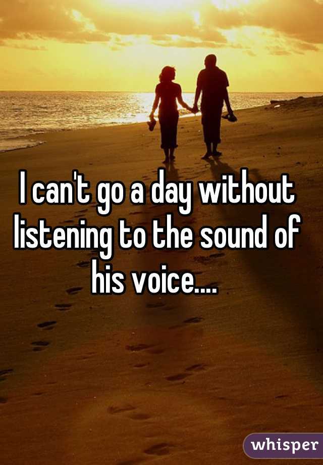 I can't go a day without listening to the sound of his voice.... 