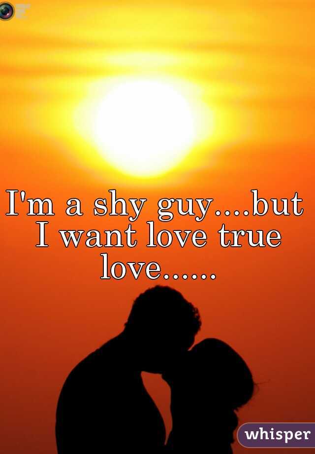 I'm a shy guy....but I want love true love......