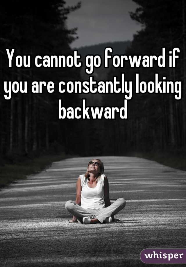 You cannot go forward if you are constantly looking backward