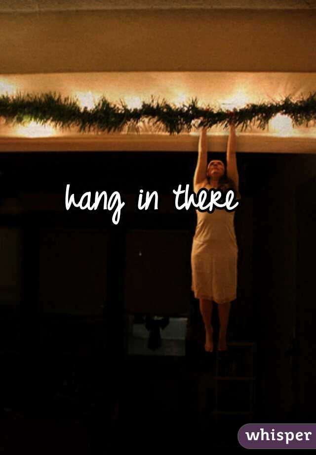 hang in there 