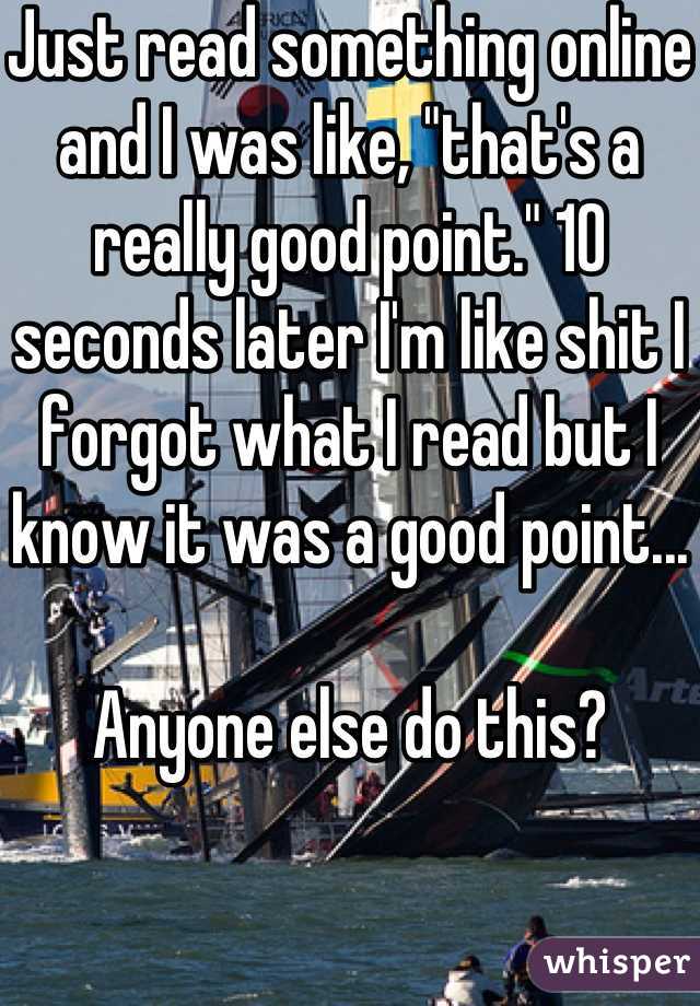 Just read something online and I was like, "that's a really good point." 10 seconds later I'm like shit I forgot what I read but I know it was a good point...

Anyone else do this?