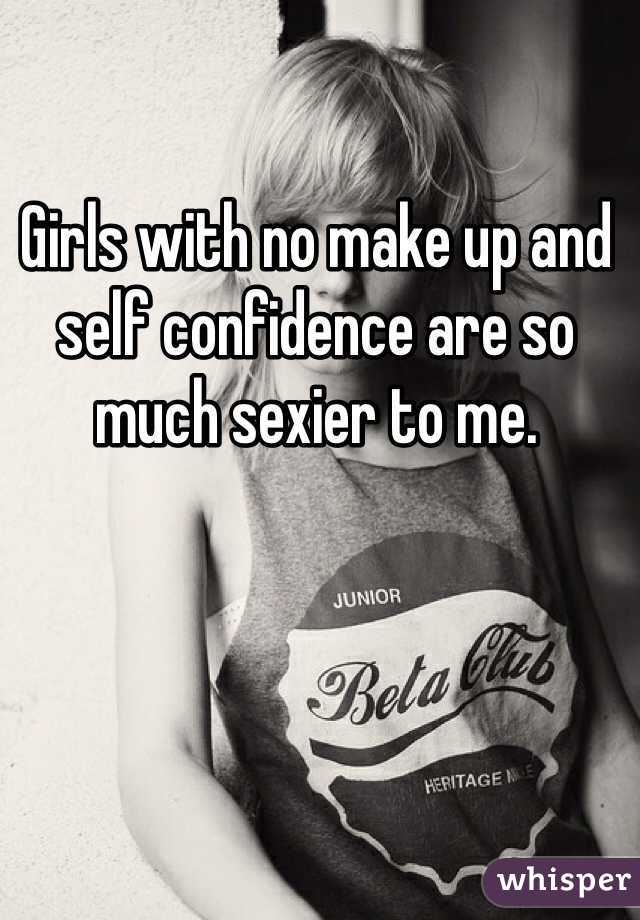 Girls with no make up and self confidence are so much sexier to me. 