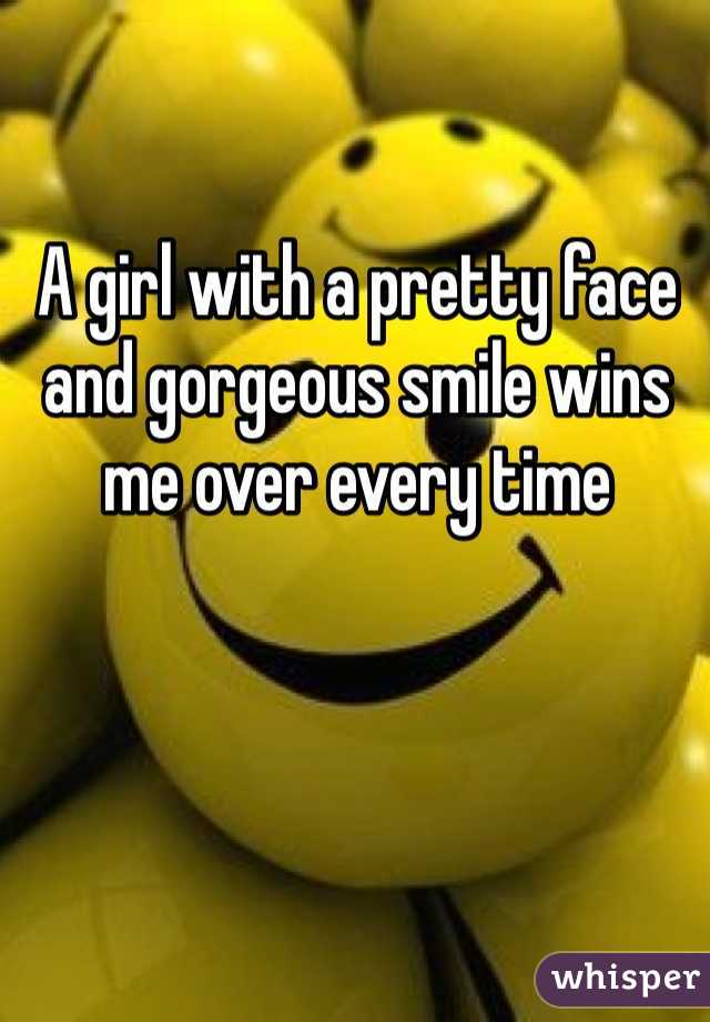 A girl with a pretty face and gorgeous smile wins me over every time 