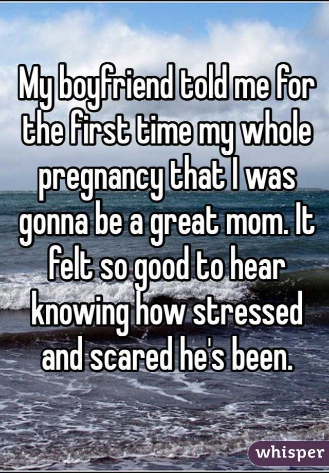 My boyfriend told me for the first time my whole pregnancy that I was gonna be a great mom. It felt so good to hear knowing how stressed and scared he's been.