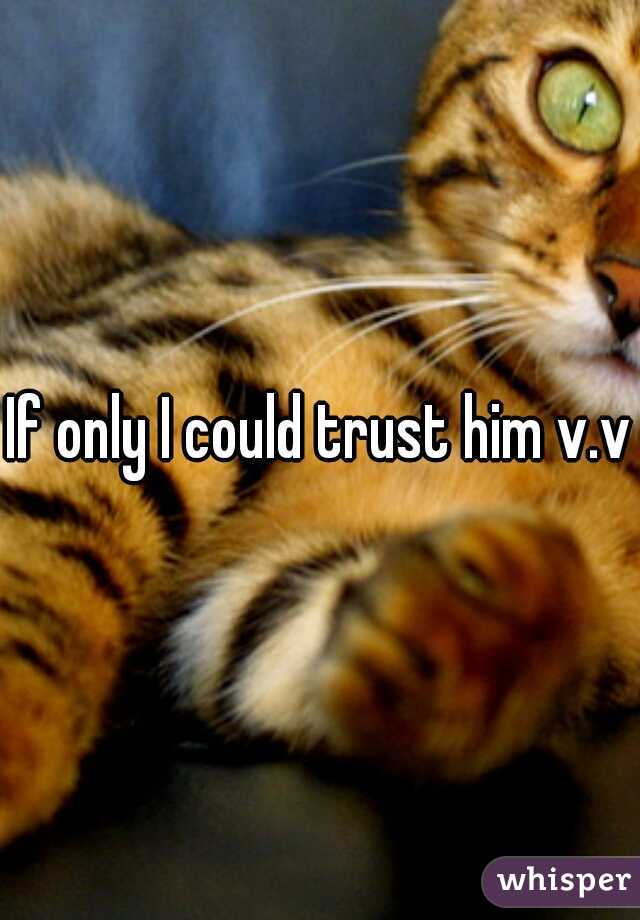 If only I could trust him v.v