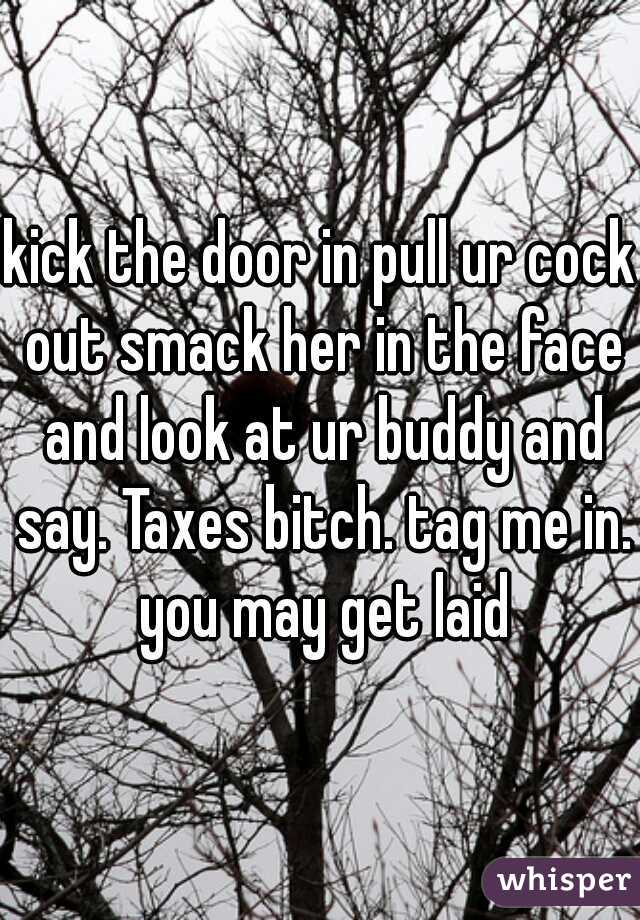 kick the door in pull ur cock out smack her in the face and look at ur buddy and say. Taxes bitch. tag me in. you may get laid