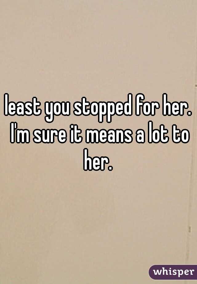 least you stopped for her. I'm sure it means a lot to her. 