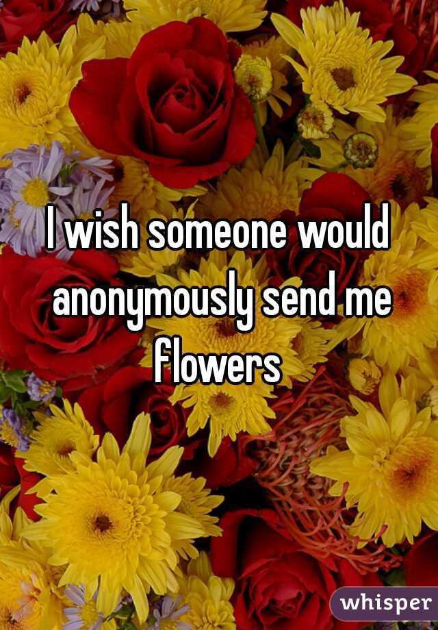 I wish someone would anonymously send me flowers 